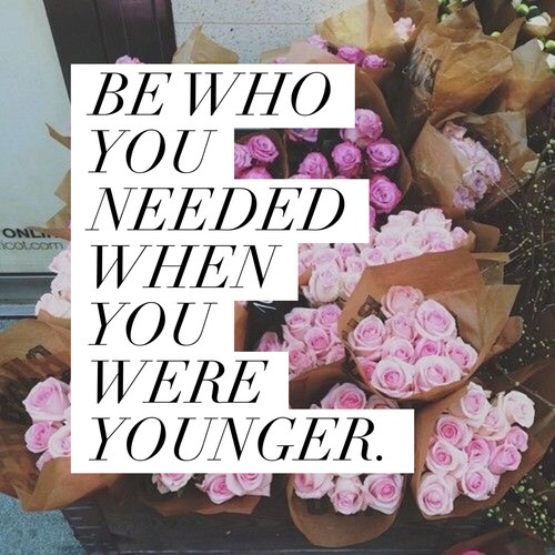 Be who you needed when you were younger